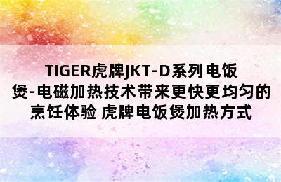 TIGER虎牌JKT-D系列电饭煲-电磁加热技术带来更快更均匀的烹饪体验 虎牌电饭煲加热方式